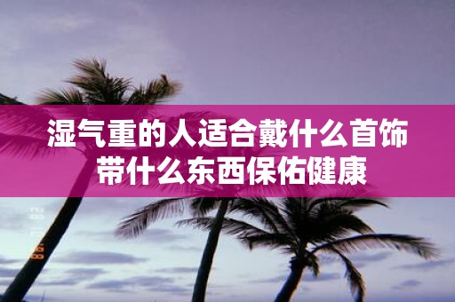 湿气重的人适合戴什么首饰 带什么东西保佑健康