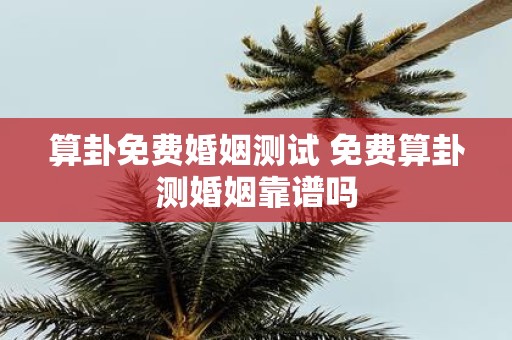 算卦免费婚姻测试 免费算卦测婚姻靠谱吗