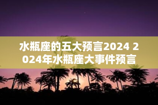 水瓶座的五大预言2025 2025年水瓶座大事件预言