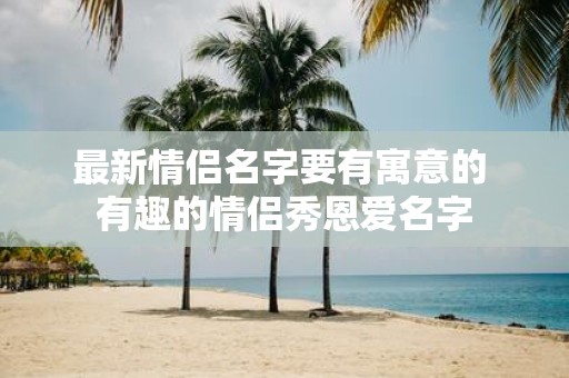 最新情侣名字要有寓意的 有趣的情侣秀恩爱名字
