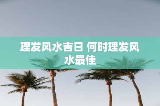 理发风水吉日 何时理发风水最佳