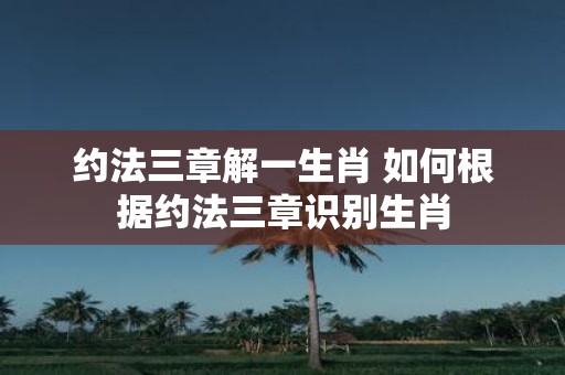 约法三章解一生肖 如何根据约法三章识别生肖