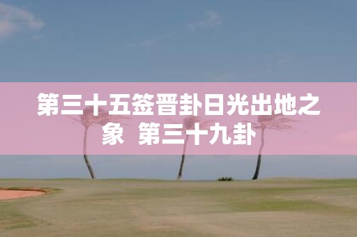 第三十五签晋卦日光出地之象 第三十九卦