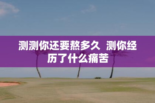 测测你还要熬多久 测你经历了什么痛苦