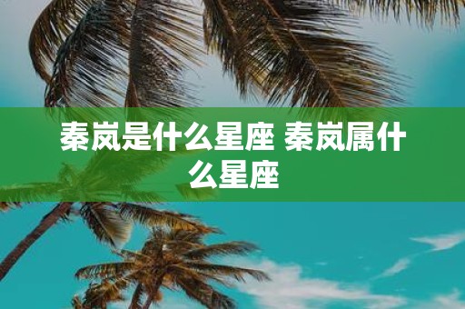秦岚是什么星座 秦岚属什么星座