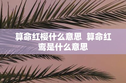 算命红樱什么意思 算命红鸾是什么意思