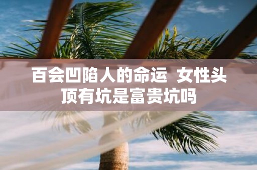 百会凹陷人的命运 女性头顶有坑是富贵坑吗