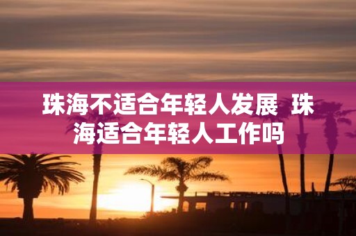 珠海不适合年轻人发展 珠海适合年轻人工作吗