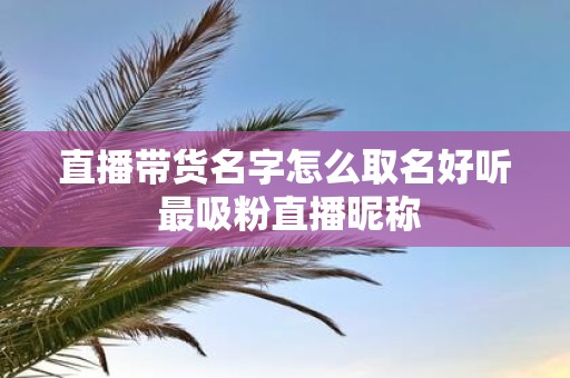 直播带货名字怎么取名好听 最吸粉直播昵称