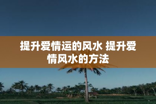 提升爱情运的风水 提升爱情风水的方法