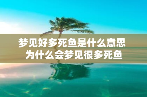 梦见好多死鱼是什么意思 为什么会梦见很多死鱼