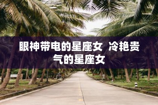 眼神带电的星座女 冷艳贵气的星座女