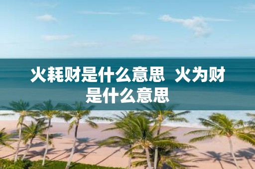 火耗财是什么意思 火为财是什么意思