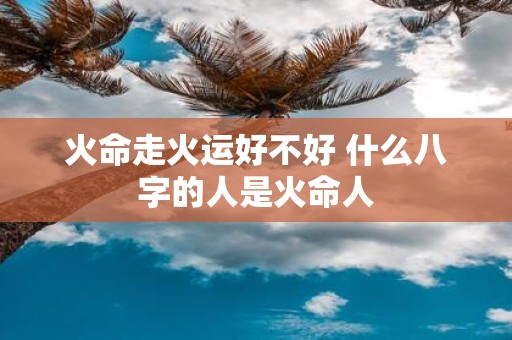 火命走火运好不好 什么八字的人是火命人