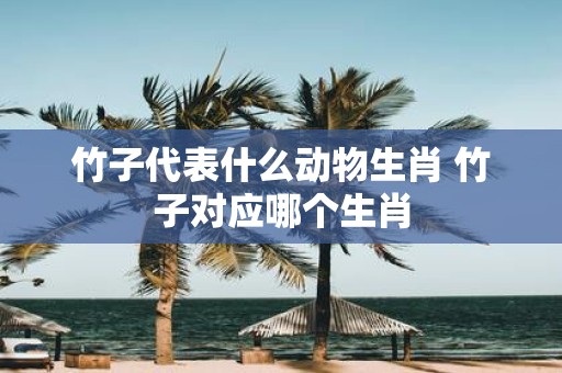 竹子代表什么动物生肖 竹子对应哪个生肖