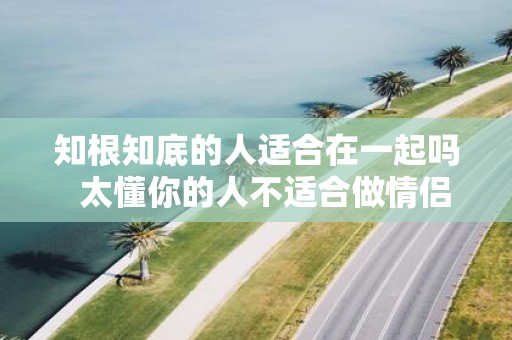 知根知底的人适合在一起吗 太懂你的人不适合做情侣