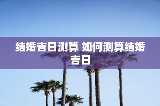 结婚吉日测算 如何测算结婚吉日