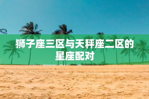 狮子座三区与天秤座二区的星座配对