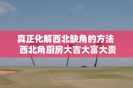 真正化解西北缺角的方法 西北角厨房大吉大富大贵
