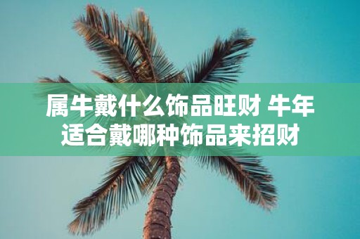 属牛戴什么饰品旺财 牛年适合戴哪种饰品来招财