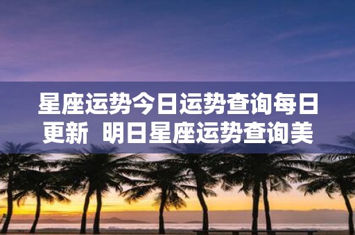 星座运势今日运势查询每日更新 明日星座运势查询美国网