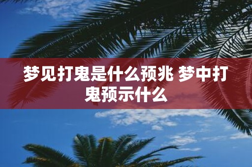 梦见打鬼是什么预兆 梦中打鬼预示什么