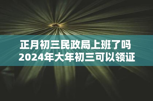 正月初三民政局上班了吗 2025年大年初三可以领证吗