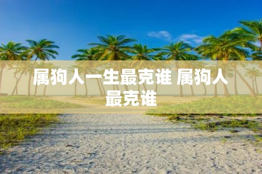 属狗人一生最克谁 属狗人最克谁