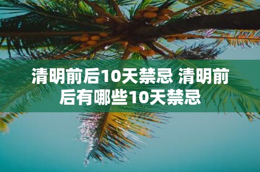 清明前后10天禁忌 清明前后有哪些10天禁忌