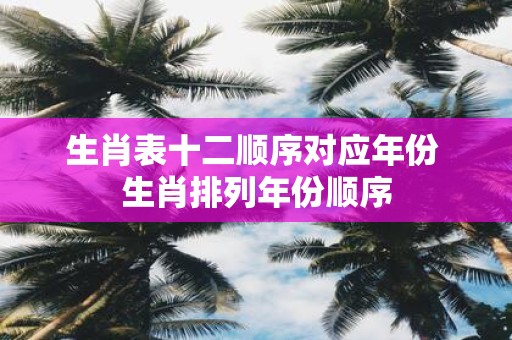 生肖表十二顺序对应年份 生肖排列年份顺序