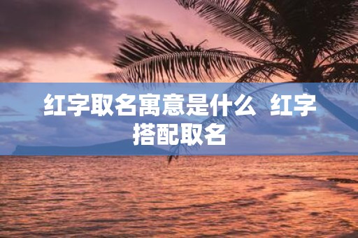 红字取名寓意是什么 红字搭配取名
