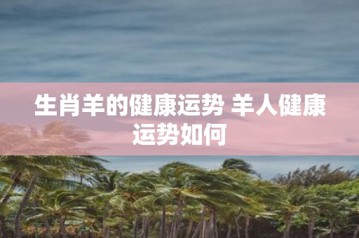 生肖羊的健康运势 羊人健康运势如何
