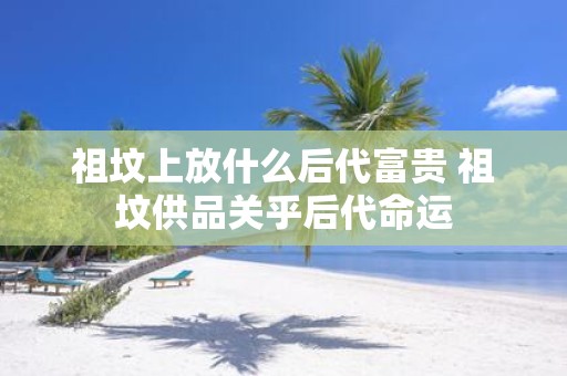 祖坟上放什么后代富贵 祖坟供品关乎后代命运