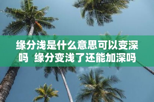 缘分浅是什么意思可以变深吗 缘分变浅了还能加深吗