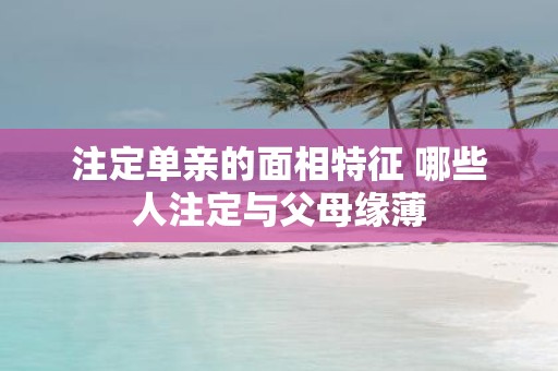 注定单亲的面相特征 哪些人注定与父母缘薄