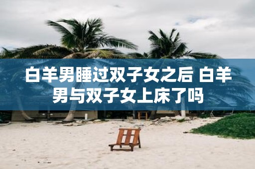 白羊男睡过双子女之后 白羊男与双子女上床了吗