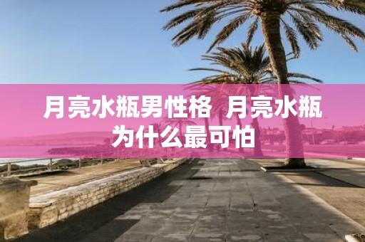月亮水瓶男性格 月亮水瓶为什么最可怕