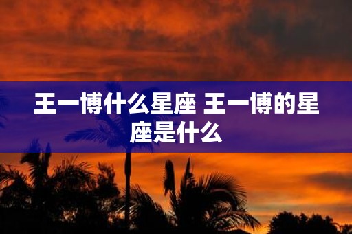 王一博什么星座 王一博的星座是什么