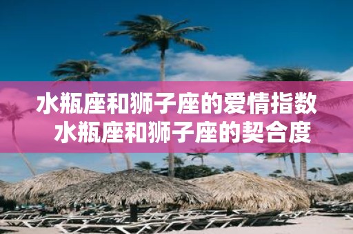 水瓶座和狮子座的爱情指数 水瓶座和狮子座的契合度