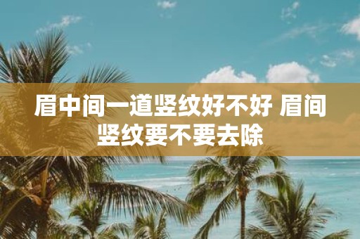 眉中间一道竖纹好不好 眉间竖纹要不要去除