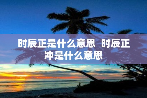 时辰正是什么意思 时辰正冲是什么意思