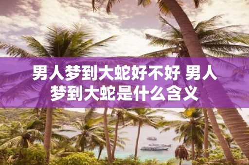 男人梦到大蛇好不好 男人梦到大蛇是什么含义