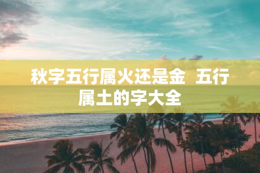 秋字五行属火还是金 五行属土的字大全