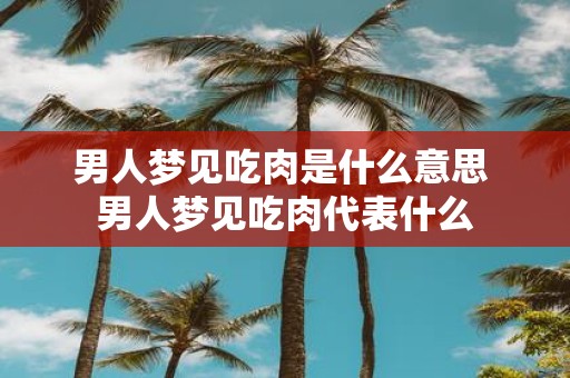 男人梦见吃肉是什么意思 男人梦见吃肉代表什么