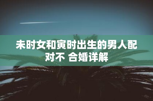 未时女和寅时出生的男人配对不 合婚详解