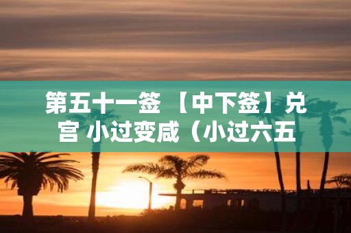 第五十一签 【中下签】兑宫 小过变咸（小过六五