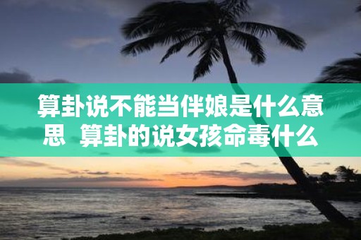 算卦说不能当伴娘是什么意思 算卦的说女孩命毒什么意思