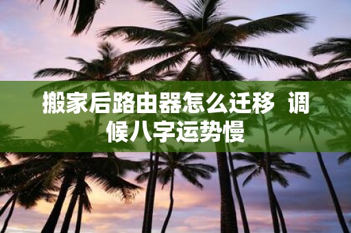 搬家后路由器怎么迁移 调候八字运势慢