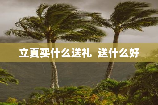 立夏买什么送礼 送什么好