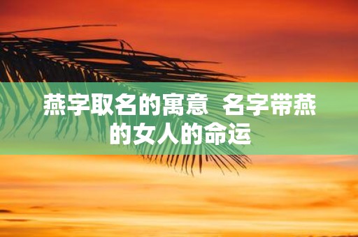 燕字取名的寓意 名字带燕的女人的命运